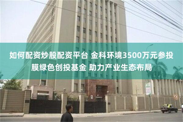 如何配资炒股配资平台 金科环境3500万元参投膜绿色创投基金 助力产业生态布局