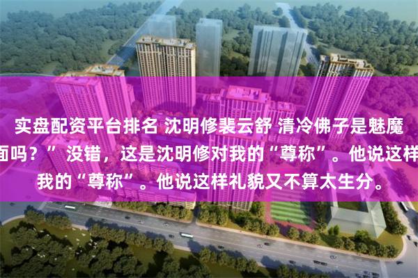 实盘配资平台排名 沈明修裴云舒 清冷佛子是魅魔 “裴小姐，你在里面吗？” 没错，这是沈明修对我的“尊称”。他说这样礼貌又不算太生分。