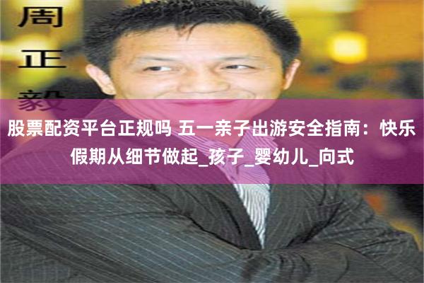 股票配资平台正规吗 五一亲子出游安全指南：快乐假期从细节做起_孩子_婴幼儿_向式