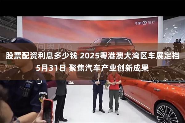 股票配资利息多少钱 2025粤港澳大湾区车展定档5月31日 聚焦汽车产业创新成果
