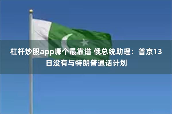 杠杆炒股app哪个最靠谱 俄总统助理：普京13日没有与特朗普通话计划