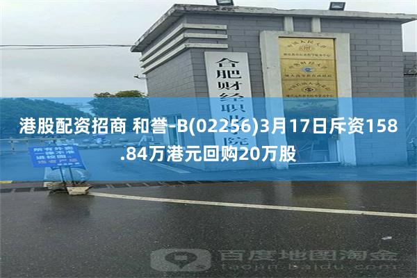 港股配资招商 和誉-B(02256)3月17日斥资158.84万港元回购20万股