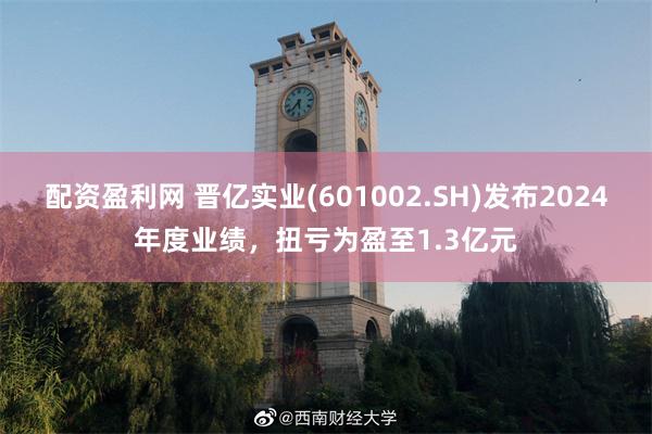配资盈利网 晋亿实业(601002.SH)发布2024年度业绩，扭亏为盈至1.3亿元