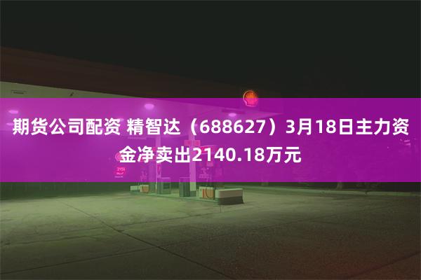 期货公司配资 精智达（688627）3月18日主力资金净卖出2140.18万元