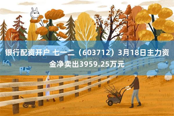 银行配资开户 七一二（603712）3月18日主力资金净卖出3959.25万元