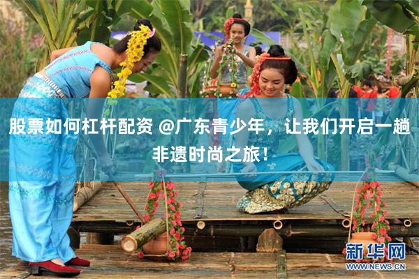 股票如何杠杆配资 @广东青少年，让我们开启一趟非遗时尚之旅！