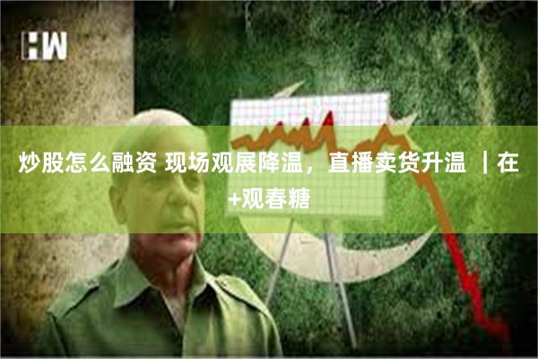 炒股怎么融资 现场观展降温，直播卖货升温 ｜在+观春糖