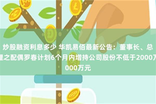 炒股融资利息多少 华凯易佰最新公告：董事长、总经理之配偶罗春计划6个月内增持公司股份不低于2000万元