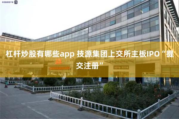 杠杆炒股有哪些app 技源集团上交所主板IPO“提交注册”