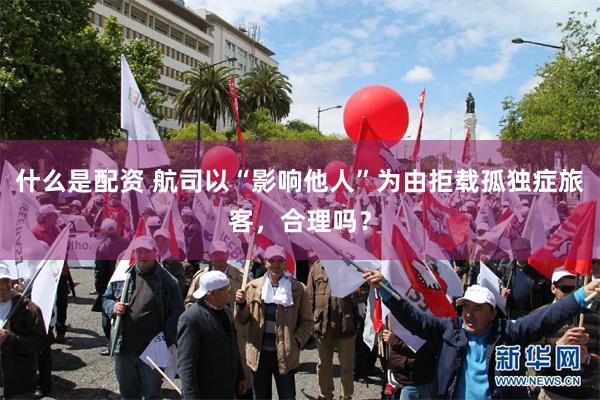 什么是配资 航司以“影响他人”为由拒载孤独症旅客，合理吗？