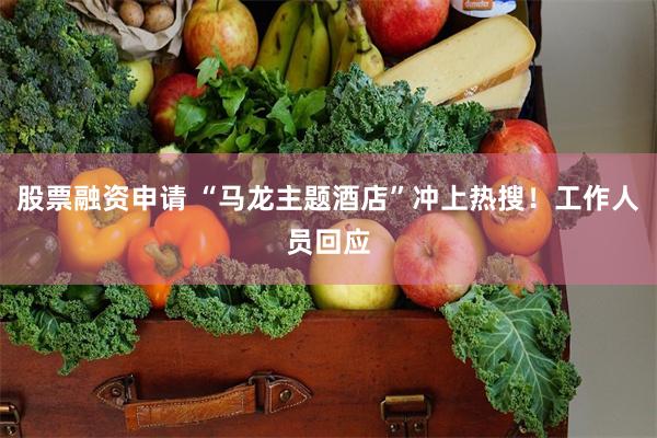 股票融资申请 “马龙主题酒店”冲上热搜！工作人员回应