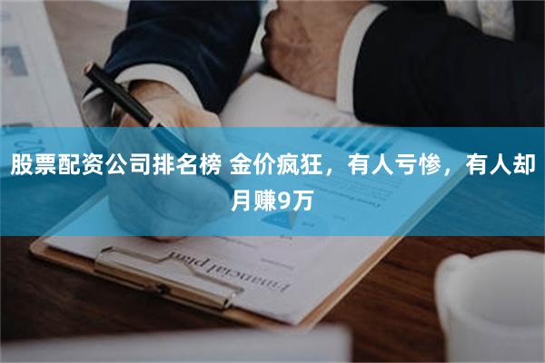 股票配资公司排名榜 金价疯狂，有人亏惨，有人却月赚9万