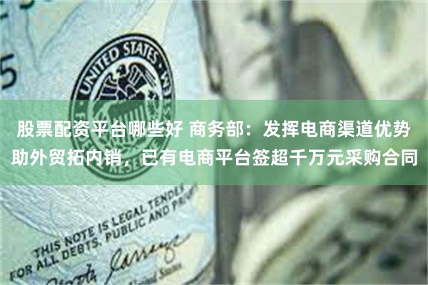 股票配资平台哪些好 商务部：发挥电商渠道优势助外贸拓内销，已有电商平台签超千万元采购合同