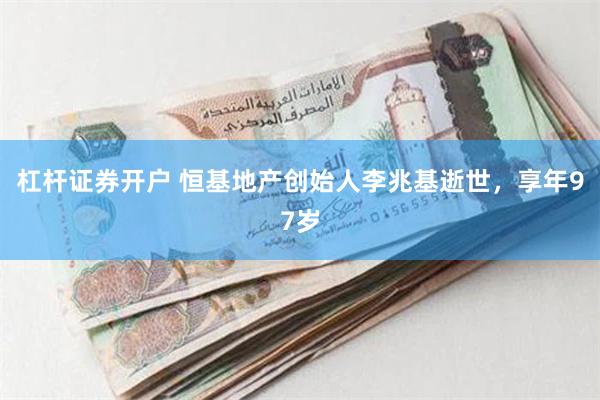 杠杆证券开户 恒基地产创始人李兆基逝世，享年97岁