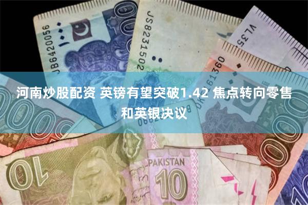 河南炒股配资 英镑有望突破1.42 焦点转向零售和英银决议