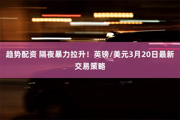 趋势配资 隔夜暴力拉升！英镑/美元3月20日最新交易策略