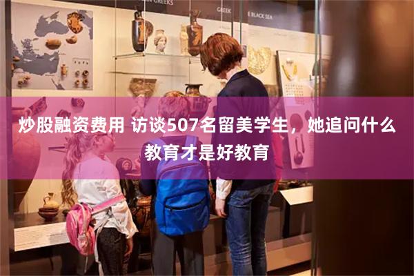 炒股融资费用 访谈507名留美学生，她追问什么教育才是好教育