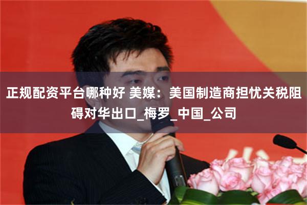 正规配资平台哪种好 美媒：美国制造商担忧关税阻碍对华出口_梅罗_中国_公司