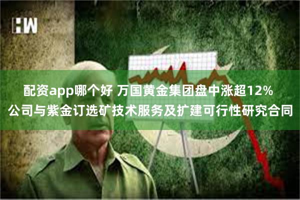 配资app哪个好 万国黄金集团盘中涨超12% 公司与紫金订选矿技术服务及扩建可行性研究合同