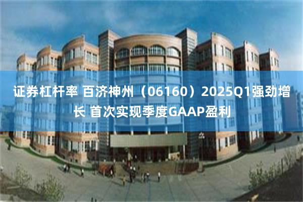 证券杠杆率 百济神州（06160）2025Q1强劲增长 首次实现季度GAAP盈利