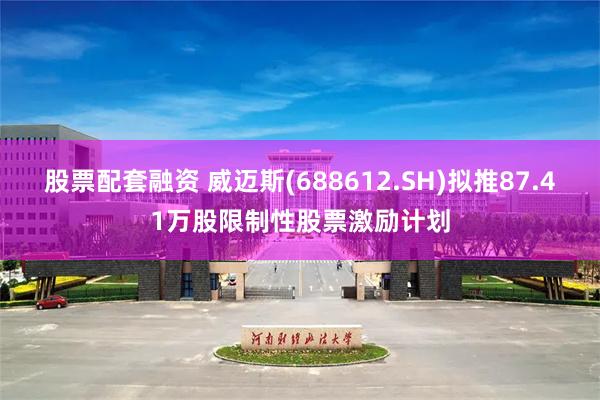 股票配套融资 威迈斯(688612.SH)拟推87.41万股限制性股票激励计划