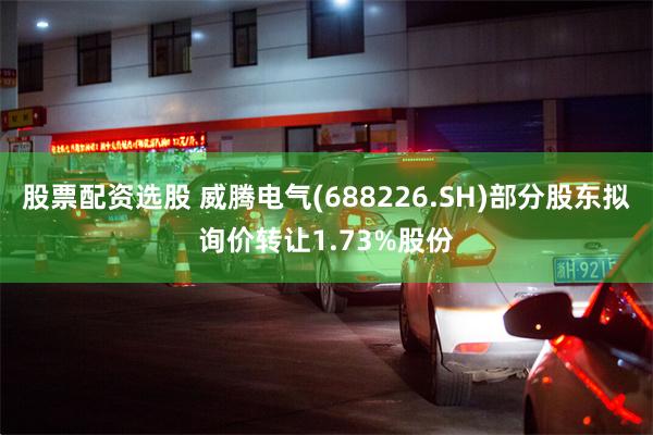 股票配资选股 威腾电气(688226.SH)部分股东拟询价转让1.73%股份