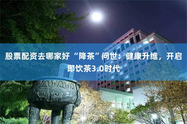股票配资去哪家好 “降茶”问世：健康升维，开启即饮茶3.0时代