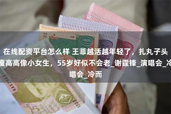 在线配资平台怎么样 王菲越活越年轻了，扎丸子头瘦瘦高高像小女生，55岁好似不会老_谢霆锋_演唱会_冷而