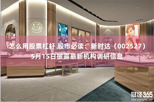 怎么用股票杠杆 股市必读：新时达（002527）5月15日披露最新机构调研信息