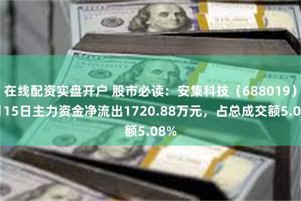 在线配资实盘开户 股市必读：安集科技（688019）5月15日主力资金净流出1720.88万元，占总成交额5.08%