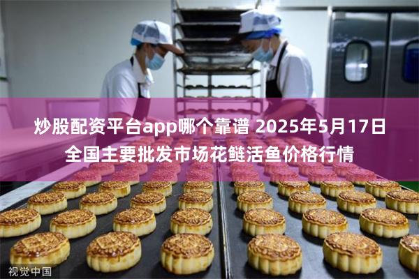 炒股配资平台app哪个靠谱 2025年5月17日全国主要批发市场花鲢活鱼价格行情