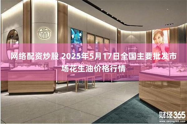 网络配资炒股 2025年5月17日全国主要批发市场花生油价格行情