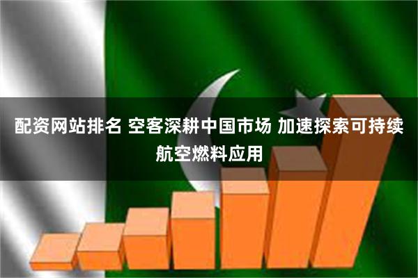 配资网站排名 空客深耕中国市场 加速探索可持续航空燃料应用