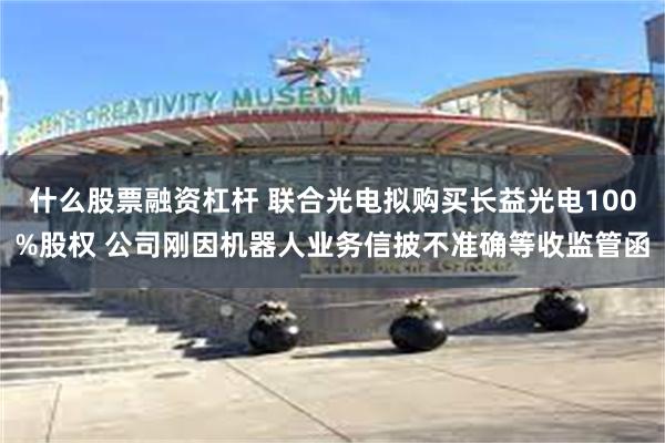 什么股票融资杠杆 联合光电拟购买长益光电100%股权 公司刚因机器人业务信披不准确等收监管函