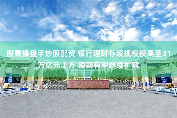 股票操盘手炒股配资 银行理财存续规模摸高至31万亿元上方 短期有望继续扩容