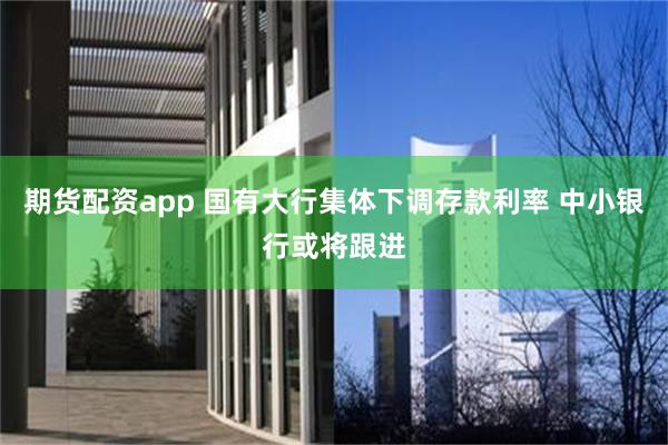 期货配资app 国有大行集体下调存款利率 中小银行或将跟进