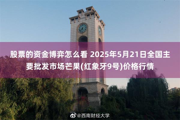 股票的资金博弈怎么看 2025年5月21日全国主要批发市场芒果(红象牙9号)价格行情