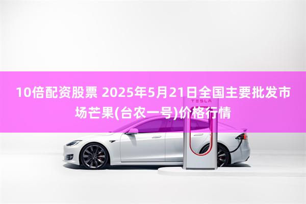 10倍配资股票 2025年5月21日全国主要批发市场芒果(台农一号)价格行情