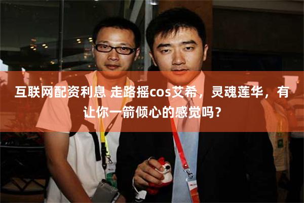 互联网配资利息 走路摇cos艾希，灵魂莲华，有让你一箭倾心的感觉吗？