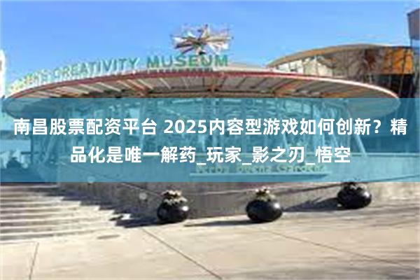 南昌股票配资平台 2025内容型游戏如何创新？精品化是唯一解药_玩家_影之刃_悟空