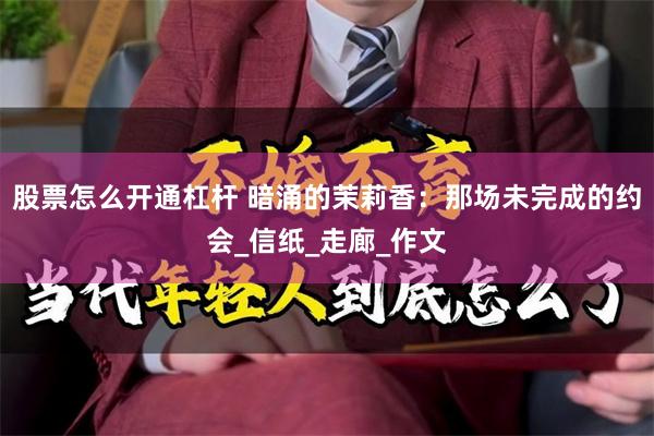 股票怎么开通杠杆 暗涌的茉莉香：那场未完成的约会_信纸_走廊_作文