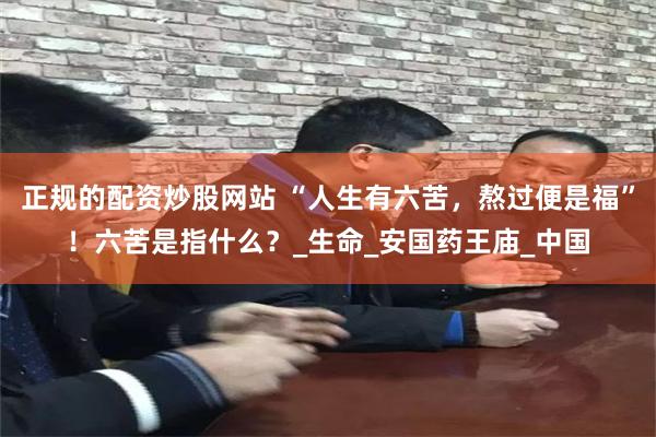 正规的配资炒股网站 “人生有六苦，熬过便是福”！六苦是指什么？_生命_安国药王庙_中国