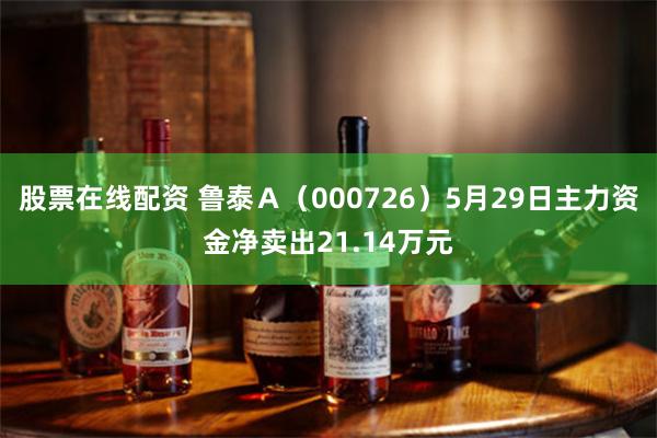 股票在线配资 鲁泰Ａ（000726）5月29日主力资金净卖出21.14万元
