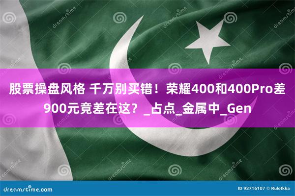 股票操盘风格 千万别买错！荣耀400和400Pro差900元竟差在这？_占点_金属中_Gen