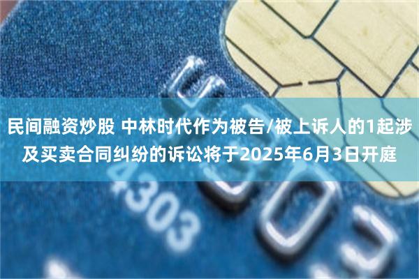 民间融资炒股 中林时代作为被告/被上诉人的1起涉及买卖合同纠纷的诉讼将于2025年6月3日开庭