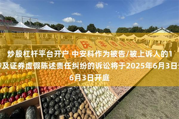 炒股杠杆平台开户 中安科作为被告/被上诉人的1起涉及证券虚假陈述责任纠纷的诉讼将于2025年6月3日开庭