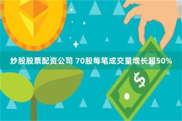 炒股股票配资公司 70股每笔成交量增长超50%
