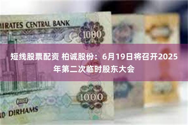 短线股票配资 柏诚股份：6月19日将召开2025年第二次临时股东大会