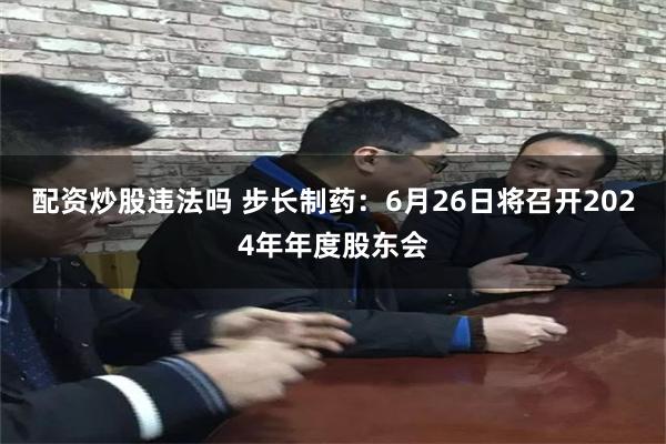 配资炒股违法吗 步长制药：6月26日将召开2024年年度股东会