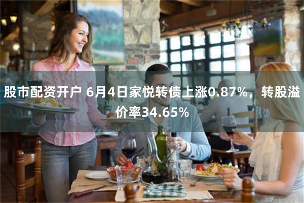 股市配资开户 6月4日家悦转债上涨0.87%，转股溢价率34.65%